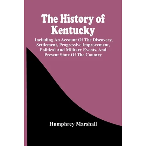 The History Of Kentucky: Including An Account Of The Discovery, Settlement, Progressive Improvement, Political And Military Events, And Present