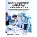 Business Automation and Its Effect on the Labor Force: A Practical Guide for Preparing Organizations for the Fourth Industrial Revolution