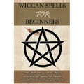 Wiccan Spells for Beginners: The ultimate guide to Wicca and Wiccan spells for health, wealth, relationships, and more!