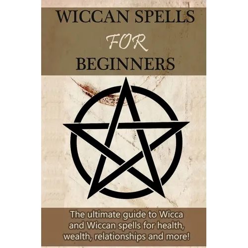 Wiccan Spells for Beginners: The ultimate guide to Wicca and Wiccan spells for health, wealth, relationships, and more!