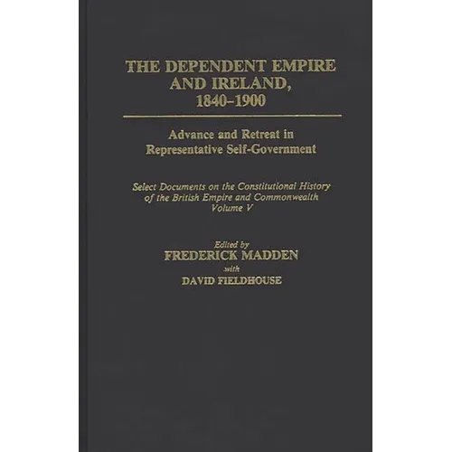 The Dependent Empire and Ireland, 1840-1900: Advance and Retreat in Representative Self-Government Select Documents on the Constitutional History of t