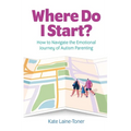 Where Do I Start?: How to Navigate the Emotional Journey of Autism Parenting