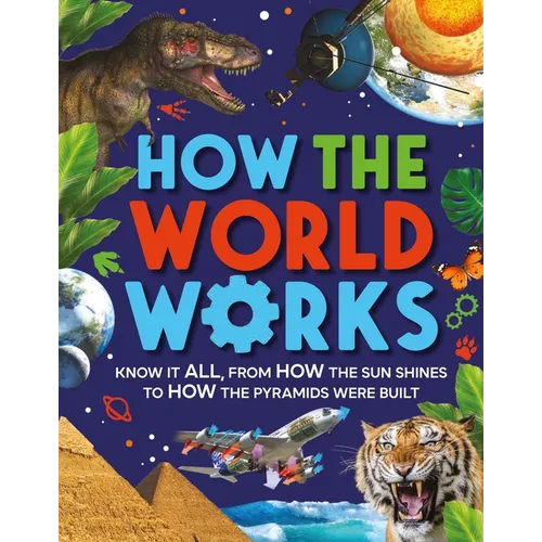 How the World Works: Know It All, from How the Sun Shines to How the Pyramids Were Built