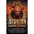 African Spiritual Practices: A Comprehensive Guide to Yoruba, Santeria, Voodoo, Hoodoo, and the Orishas