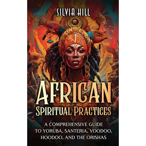 African Spiritual Practices: A Comprehensive Guide to Yoruba, Santeria, Voodoo, Hoodoo, and the Orishas