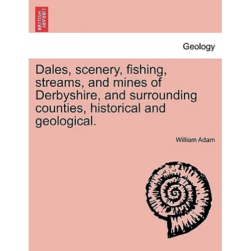 Dales, Scenery, Fishing, Streams, and Mines of Derbyshire, and Surrounding Counties, Historical and Geological.