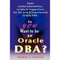 So You Want to Be an Oracle DBA?: Some Useful Information, Scripts and Suggestions for the New and Experienced Oracle DBA