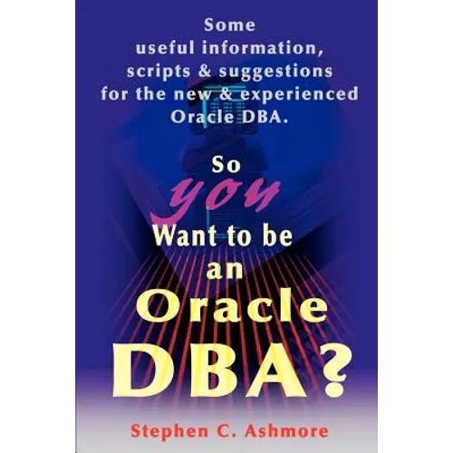 So You Want to Be an Oracle DBA?: Some Useful Information, Scripts and Suggestions for the New and Experienced Oracle DBA