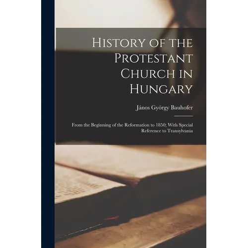 History of the Protestant Church in Hungary: From the Beginning of the Reformation to 1850; With Special Reference to Transylvania