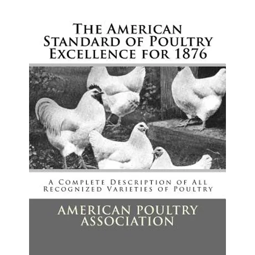 The American Standard of Poultry Excellence for 1876: A Complete Description of All Recognized Varieties of Poultry