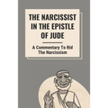 The Narcissist In The Epistle Of Jude: A Commentary To Rid The Narcissism: Book Of Jude Commentary