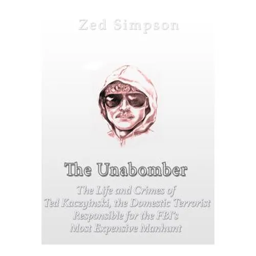 The Unabomber: The Life and Crimes of Ted Kaczynski, the Domestic Terrorist Responsible for the FBI's Most Expensive Manhunt
