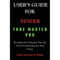 User's Guide For Fender Tone Master Pro: Revealing the Strategies, Tips and Tricks for Mastering the Amp Guitar