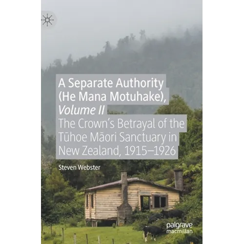 A Separate Authority (He Mana Motuhake), Volume II: The Crown's Betrayal of the Tūhoe Māori Sanctuary in New Zealand, 1915-1926