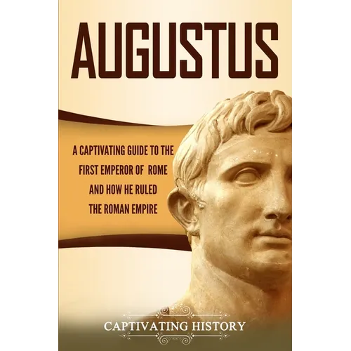 Augustus: A Captivating Guide to the First Emperor of Rome and How He Ruled the Roman Empire
