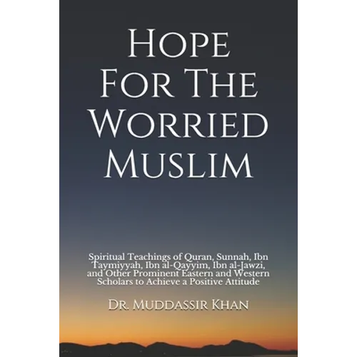 Hope For The Worried Muslim: Spiritual Teachings of Quran, Sunnah, Ibn Taymiyyah, Ibn al-Qayyim, Ibn al-Jawzi, and Other Prominent Eastern and West
