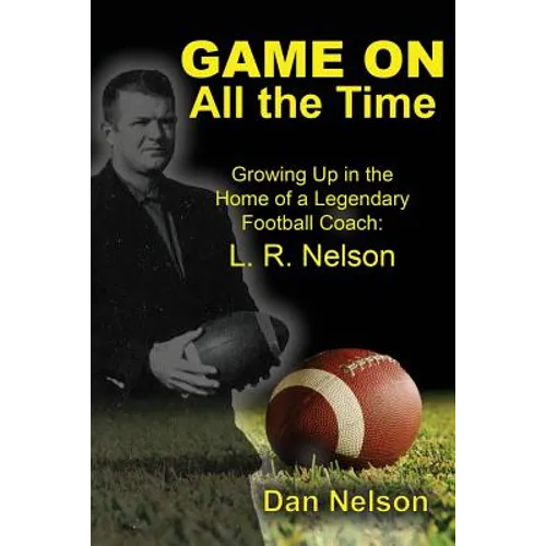 Game On All the Time: Growing Up in the Home of a Legendary Football Coach: L. R. Nelson