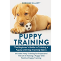 Puppy Training: The Beginner's Guide to Training a Puppy with Dog Training Basics: Includes Potty Training for Puppy and The Art of Raising a Puppy wi