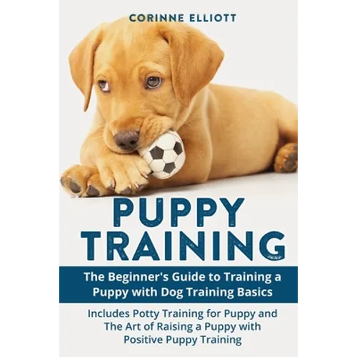 Puppy Training: The Beginner's Guide to Training a Puppy with Dog Training Basics: Includes Potty Training for Puppy and The Art of Raising a Puppy wi