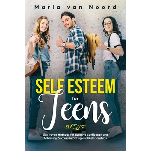 Self Esteem for Teens: Six proven methods for building confidence and achieving success in dating and relationships