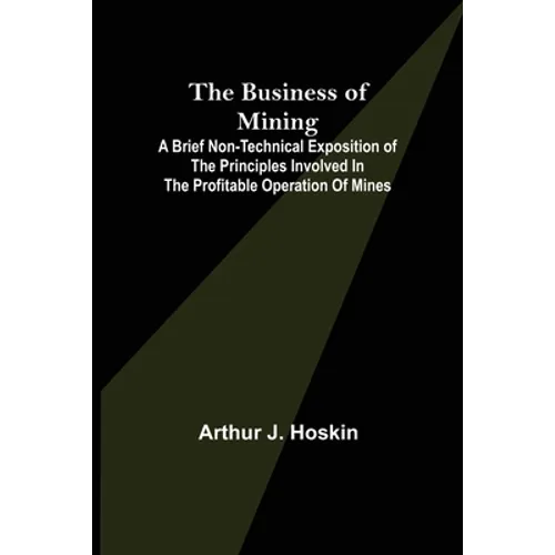 The Business of Mining; A brief non-technical exposition of the principles involved in the profitable operation of mines
