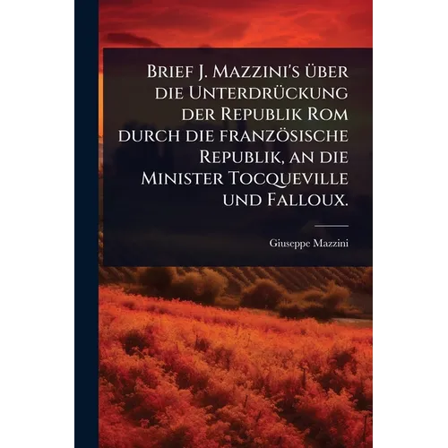 Brief J. Mazzini's Ã1/4ber die UnterdrÃ1/4ckung der Republik Rom durch die französische Republik, an die Minister Tocqueville und Falloux.
