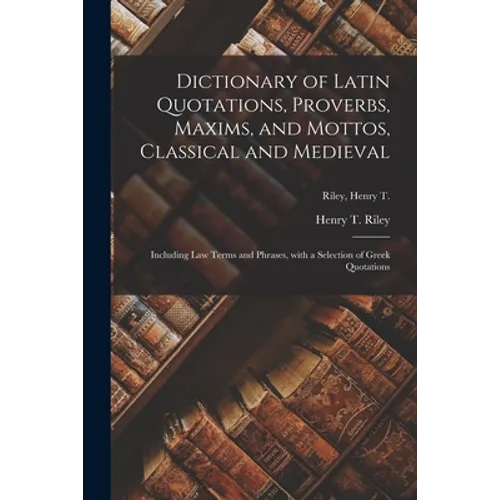 Dictionary of Latin Quotations, Proverbs, Maxims, and Mottos, Classical and Medieval [microform]: Including Law Terms and Phrases, With a Selection of