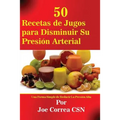 50 Recetas de Jugos para Disminuir Su Presión Arterial: Una Forma Simple de Reducir La Presión Alta