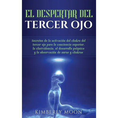 El Despertar del Tercer Ojo: Secretos de la activación del chakra del tercer ojo para la conciencia superior, la clarividencia, el desarrollo psíquico