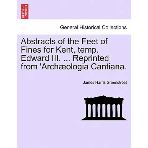 Abstracts of the Feet of Fines for Kent, Temp. Edward III. ... Reprinted from 'archæologia Cantiana.