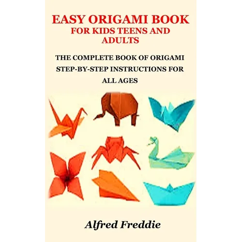 Easy Origami Book for Kids Teens and Adults: The Complete Book of Origami Step-By-Step Instructions for All Ages
