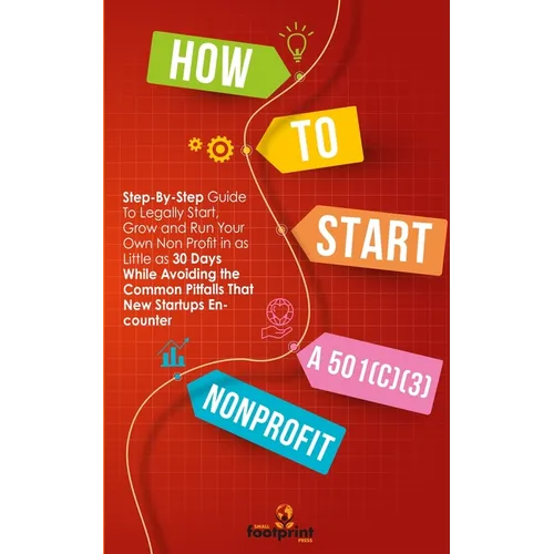 How to Start a 501(C)(3) Nonprofit: Step-By-Step Guide To Legally Start, Grow and Run Your Own Non Profit in as Little as 30 Days