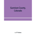 Gunnison County, Colorado; the majestic empire of the Western Slope; what it is and those who have made it