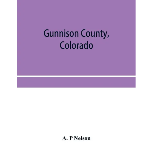 Gunnison County, Colorado; the majestic empire of the Western Slope; what it is and those who have made it