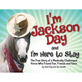 I'm Jackson Day and I'm Here To Stay: The True Story of a Medically Challenged Horse Who Found Fun, Friends and Fame