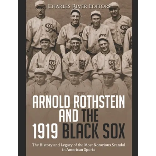 Arnold Rothstein and the 1919 Black Sox: The History and Legacy of the Most Notorious Scandal in American Sports
