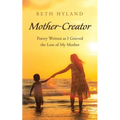 Mother-Creator: Poetry Written as I Grieved the Loss of My Mother