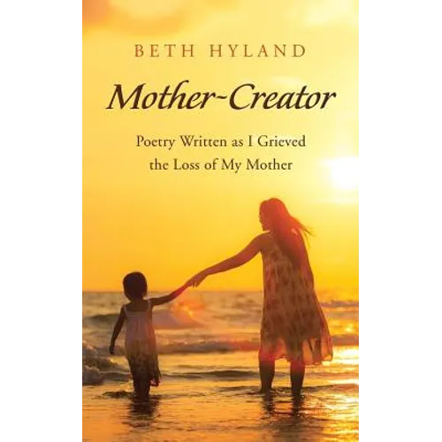 Mother-Creator: Poetry Written as I Grieved the Loss of My Mother
