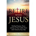Retire With Jesus: Finding Purpose, Peace, and Joy In Your Golden Years with Christ by Your Side