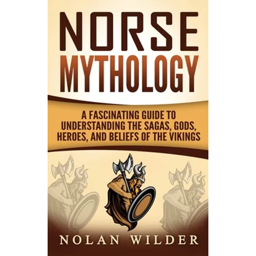 Norse Mythology: A Fascinating Guide to Understanding the Sagas, Gods, Heroes, and Beliefs of the Vikings