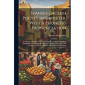 Spanish-english Pocket Interpreter, With A Phonetic Pronunciation: A Valuable Assistant To Those Wishing To Acquire A Speaking Knowledge Of The Spanis