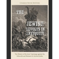 The Jewish Revolts in Antiquity: The History of the Jews' Uprisings against the Seleucids and Romans in Ancient Judea