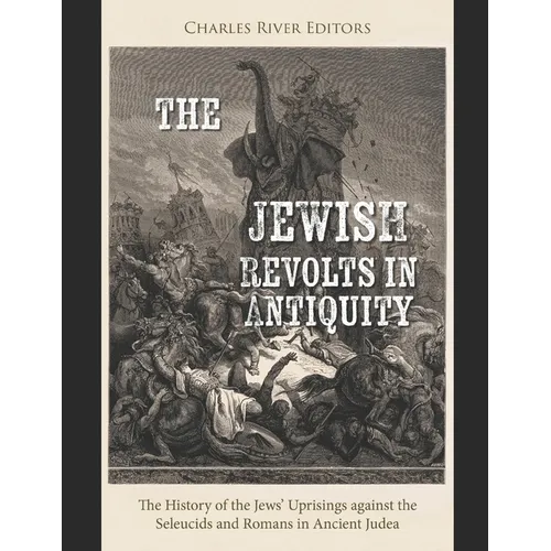 The Jewish Revolts in Antiquity: The History of the Jews' Uprisings against the Seleucids and Romans in Ancient Judea