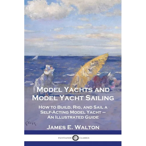 Model Yachts and Model Yacht Sailing: How to Build, Rig, and Sail a Self-Acting Model Yacht - An Illustrated Guide