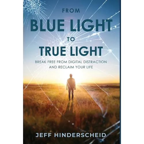 From Blue Light To True Light: Break Free From Digital Distraction and Reclaim Your Life