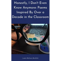 Honestly, I Don't Even Know Anymore: Poems Inspired By Over a Decade in the Classroom