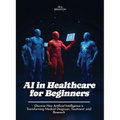 AI in Healthcare for Beginners: Discover How Artificial Intelligence is Transforming Medical Diagnosis, Treatment, and Research