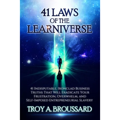 The 41 Laws of the Learniverse: 41 indisputable, ironclad business truths that will eradicate your frustration, overwhelm and self-imposed entrepreneu