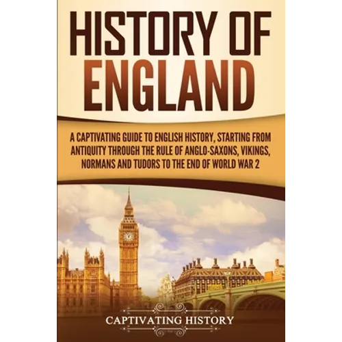 History of England: A Captivating Guide to English History, Starting from Antiquity through the Rule of the Anglo-Saxons, Vikings, Normans, and Tudors