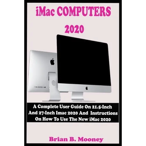 iMac COMPUTERS 2020: A Complete User Guide On 21.5-Inch And 27-Inch iMac 2020 And Instructions On How To Use The New iMac 2020 With Complet